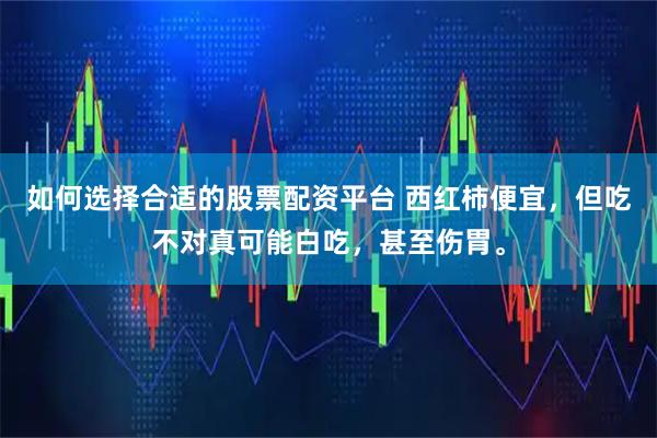 如何选择合适的股票配资平台 西红柿便宜,但吃不对真可能白吃,甚至伤胃。