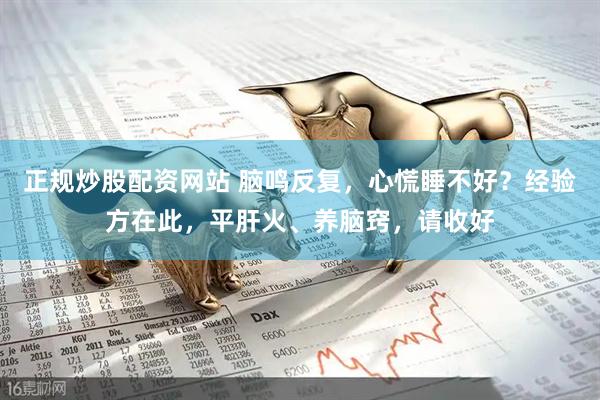 正规炒股配资网站 脑鸣反复,心慌睡不好?经验方在此,平肝火、养脑窍,请收好
