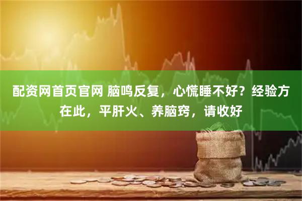 配资网首页官网 脑鸣反复，心慌睡不好？经验方在此，平肝火、养脑窍，请收好
