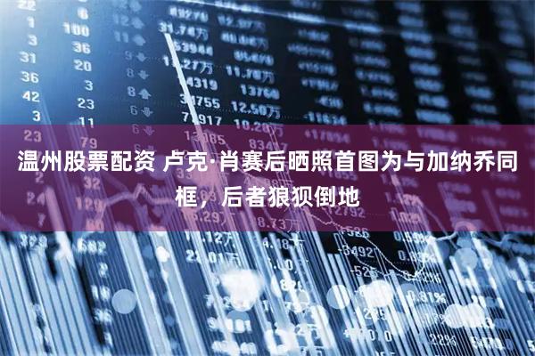 温州股票配资 卢克·肖赛后晒照首图为与加纳乔同框，后者狼狈倒地