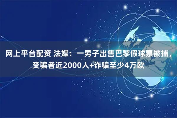 网上平台配资 法媒：一男子出售巴黎假球票被捕，受骗者近2000人+诈骗至少4万欧