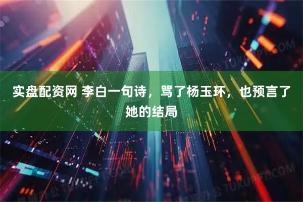 实盘配资网 李白一句诗，骂了杨玉环，也预言了她的结局