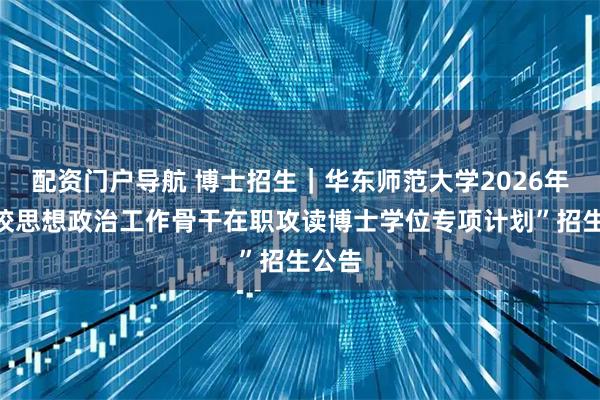 配资门户导航 博士招生｜华东师范大学2026年“高校思想政治工作骨干在职攻读博士学位专项计划”招生公告