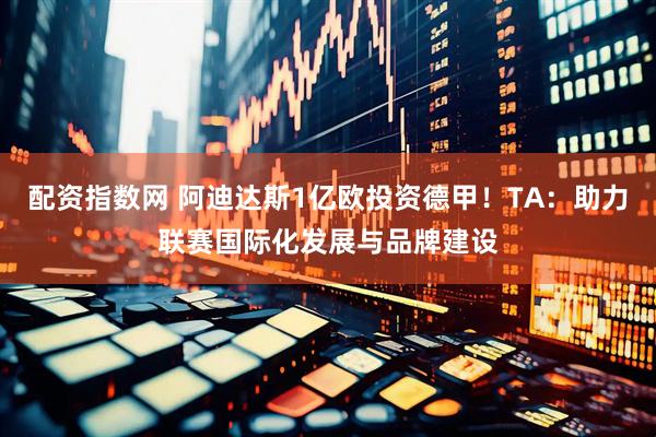 配资指数网 阿迪达斯1亿欧投资德甲！TA：助力联赛国际化发展与品牌建设