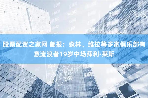 股票配资之家网 邮报：森林、维拉等多家俱乐部有意流浪者19岁中场拜利·莱斯