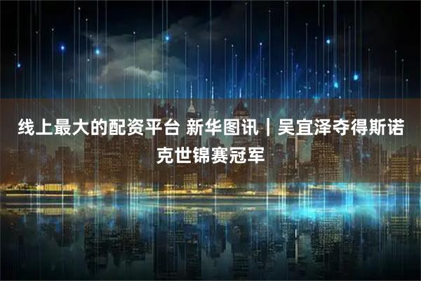 线上最大的配资平台 新华图讯｜吴宜泽夺得斯诺克世锦赛冠军