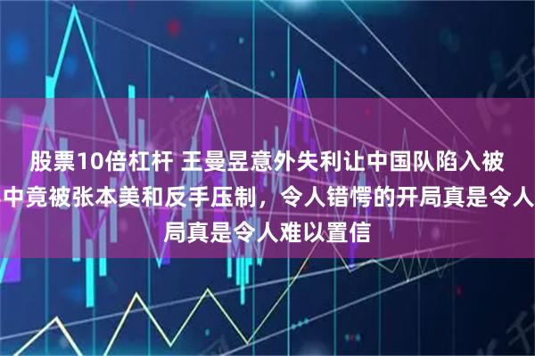 股票10倍杠杆 王曼昱意外失利让中国队陷入被动，决赛中竟被张本美和反手压制，令人错愕的开局真是令人难以置信