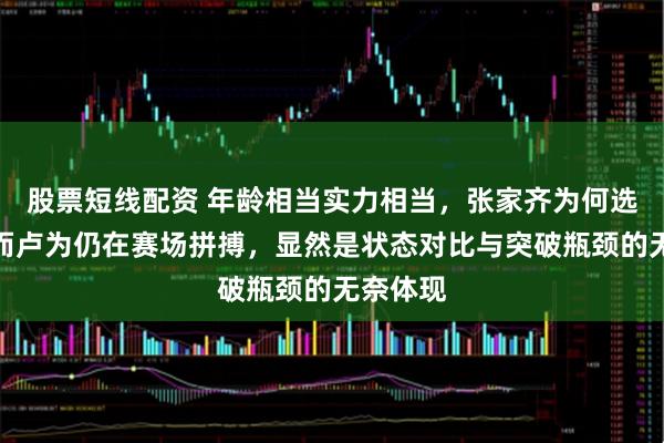 股票短线配资 年龄相当实力相当，张家齐为何选择退役而卢为仍在赛场拼搏，显然是状态对比与突破瓶颈的无奈体现