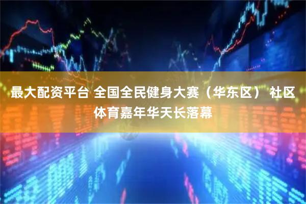 最大配资平台 全国全民健身大赛（华东区） 社区体育嘉年华天长落幕