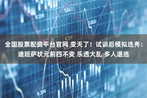 全国股票配资平台官网 变天了！试训后模拟选秀：迪班萨状元前四不变 乐透大乱 多人退选