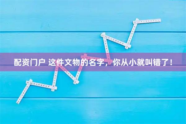 配资门户 这件文物的名字，你从小就叫错了！