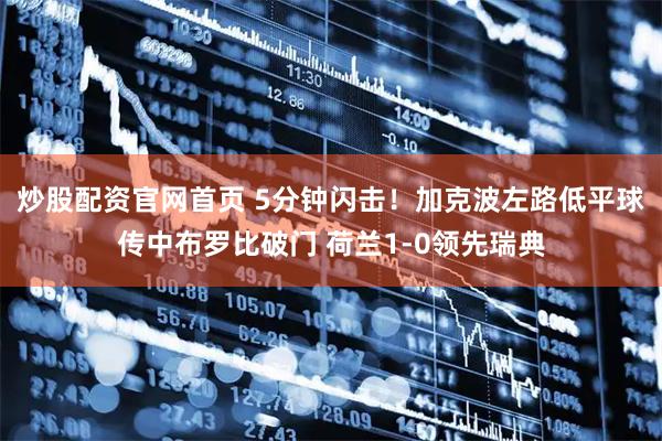 炒股配资官网首页 5分钟闪击！加克波左路低平球传中布罗比破门 荷兰1-0领先瑞典