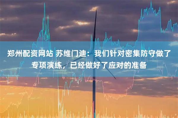 郑州配资网站 苏维门迪：我们针对密集防守做了专项演练，已经做好了应对的准备