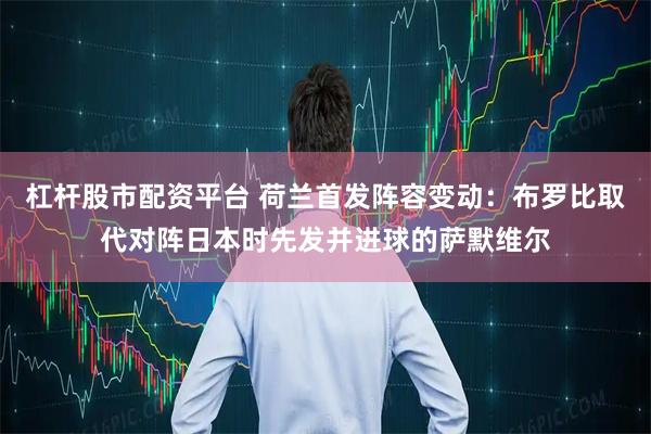杠杆股市配资平台 荷兰首发阵容变动：布罗比取代对阵日本时先发并进球的萨默维尔