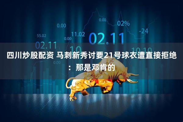 四川炒股配资 马刺新秀讨要21号球衣遭直接拒绝：那是邓肯的