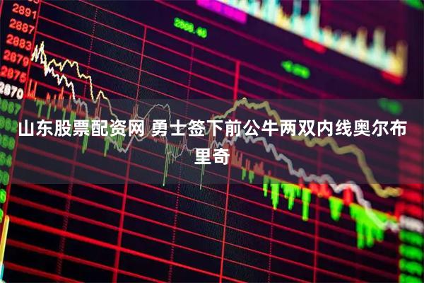 山东股票配资网 勇士签下前公牛两双内线奥尔布里奇