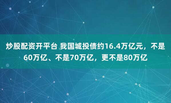 炒股配资开平台 我国城投债约16.4万亿元，不是60万亿、不是70万亿，更不是80万亿