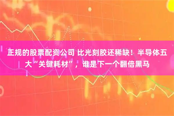 正规的股票配资公司 比光刻胶还稀缺！半导体五大“关键耗材”，谁是下一个翻倍黑马
