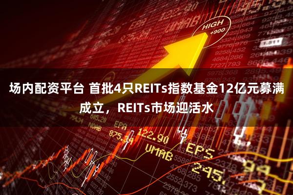 场内配资平台 首批4只REITs指数基金12亿元募满成立，REITs市场迎活水
