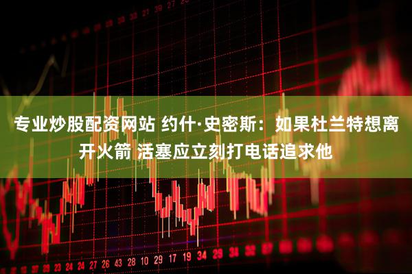 专业炒股配资网站 约什·史密斯：如果杜兰特想离开火箭 活塞应立刻打电话追求他
