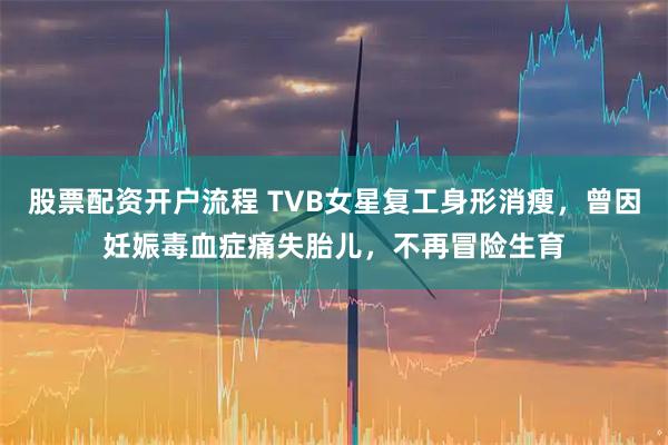 股票配资开户流程 TVB女星复工身形消瘦，曾因妊娠毒血症痛失胎儿，不再冒险生育