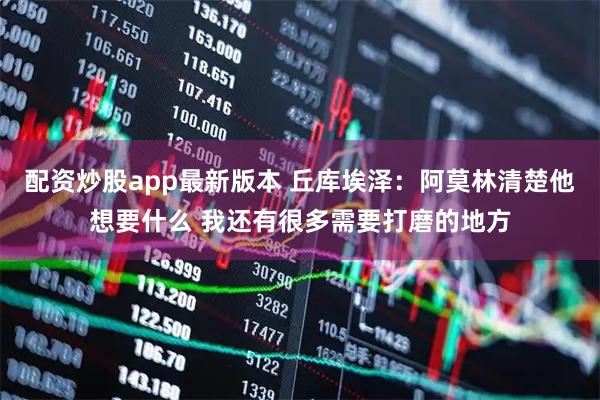 配资炒股app最新版本 丘库埃泽：阿莫林清楚他想要什么 我还有很多需要打磨的地方