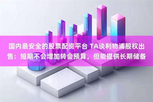 国内最安全的股票配资平台 TA谈利物浦股权出售：短期不会增加转会预算，但能提供长期储备