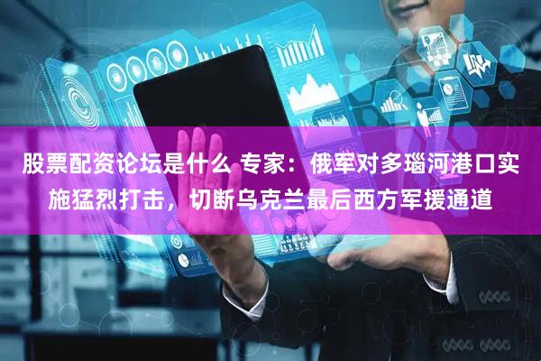 股票配资论坛是什么 专家：俄军对多瑙河港口实施猛烈打击，切断乌克兰最后西方军援通道