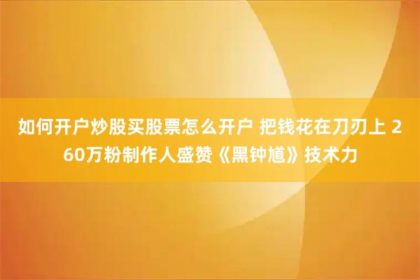 如何开户炒股买股票怎么开户 把钱花在刀刃上 260万粉制作人盛赞《黑钟馗》技术力