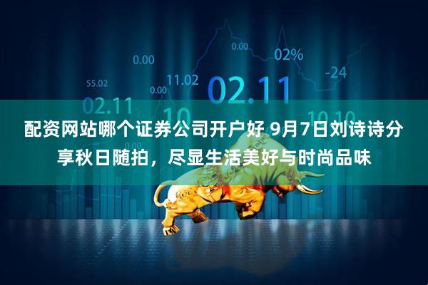 配资网站哪个证券公司开户好 9月7日刘诗诗分享秋日随拍，尽显生活美好与时尚品味