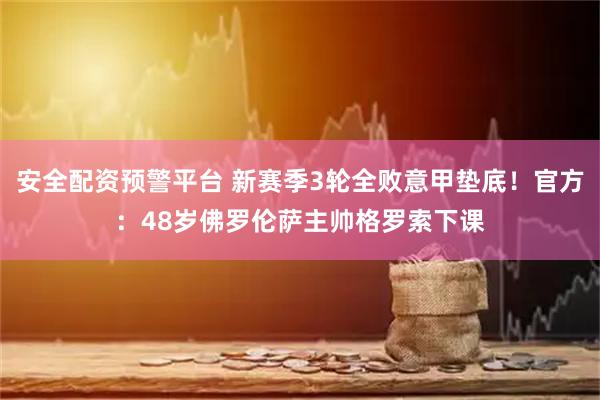 安全配资预警平台 新赛季3轮全败意甲垫底!官方:48岁佛罗伦萨主帅格罗索下课