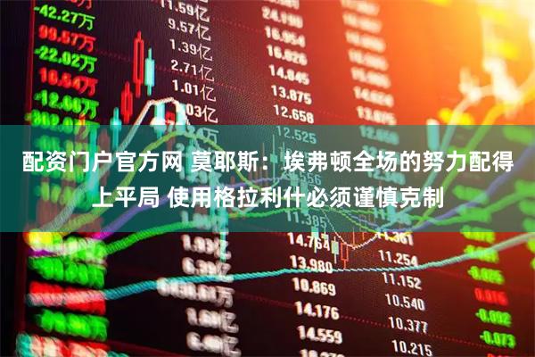 配资门户官方网 莫耶斯：埃弗顿全场的努力配得上平局 使用格拉利什必须谨慎克制