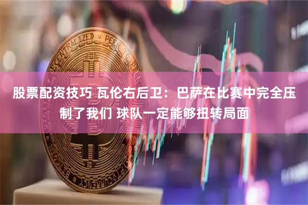 股票配资技巧 瓦伦右后卫：巴萨在比赛中完全压制了我们 球队一定能够扭转局面