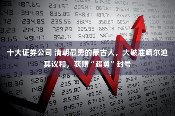 十大证券公司 清朝最勇的蒙古人，大破准噶尔迫其议和，获赠“超勇”封号