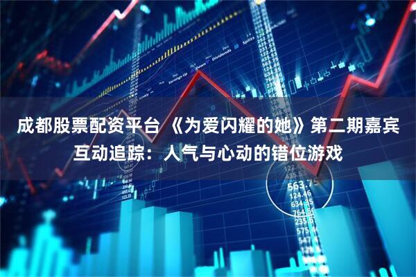 成都股票配资平台 《为爱闪耀的她》第二期嘉宾互动追踪：人气与心动的错位游戏