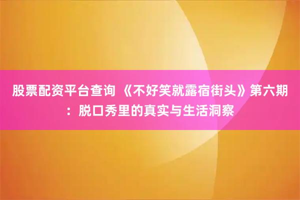 股票配资平台查询 《不好笑就露宿街头》第六期：脱口秀里的真实与生活洞察