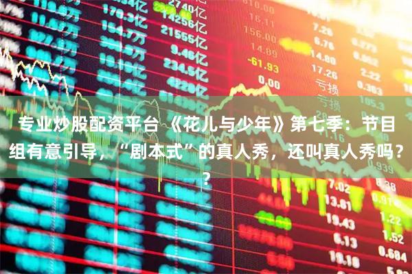 专业炒股配资平台 《花儿与少年》第七季：节目组有意引导，“剧本式”的真人秀，还叫真人秀吗？